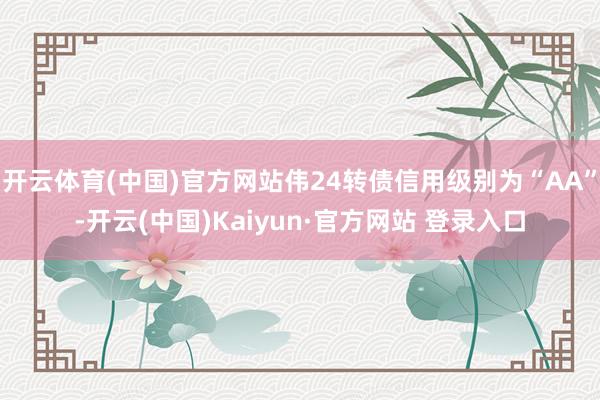 开云体育(中国)官方网站伟24转债信用级别为“AA”-开云(中国)Kaiyun·官方网站 登录入口