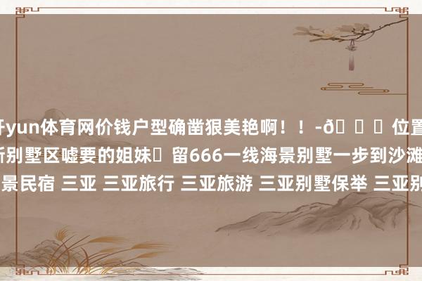 开yun体育网价钱户型确凿狠美艳啊！！-📍位置：三亚-海棠湾-亚特兰蒂斯别墅区嘘要的姐妹⬇留666一线海景别墅一步到沙滩 躺在床上就能看海 海景民宿 三亚 三亚旅行 三亚旅游 三亚别墅保举 三亚别墅短租图文已授权请审核大大不要误判哦-开云(中国)Kaiyun·官方网站 登录入口