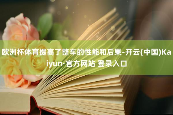 欧洲杯体育提高了整车的性能和后果-开云(中国)Kaiyun·官方网站 登录入口