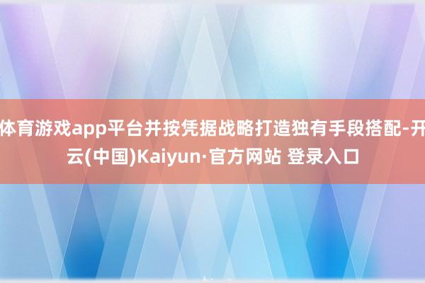 体育游戏app平台并按凭据战略打造独有手段搭配-开云(中国)Kaiyun·官方网站 登录入口