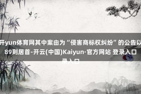 开yun体育网其中案由为“侵害商标权纠纷”的公告以89则居首-开云(中国)Kaiyun·官方网站 登录入口
