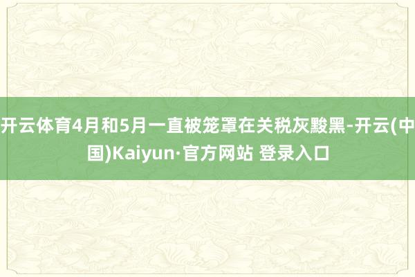 开云体育4月和5月一直被笼罩在关税灰黢黑-开云(中国)Kaiyun·官方网站 登录入口
