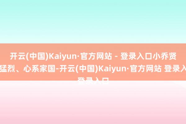 开云(中国)Kaiyun·官方网站 - 登录入口小乔贤惠猛烈、心系家国-开云(中国)Kaiyun·官方网站 登录入口