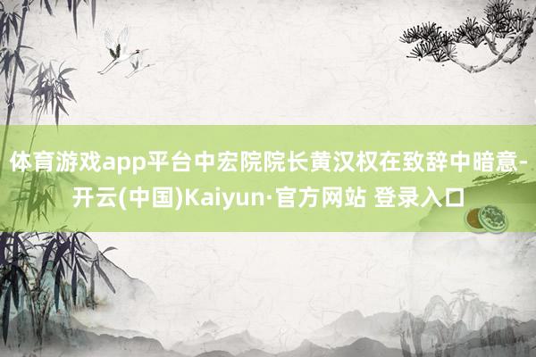 体育游戏app平台　　中宏院院长黄汉权在致辞中暗意-开云(中