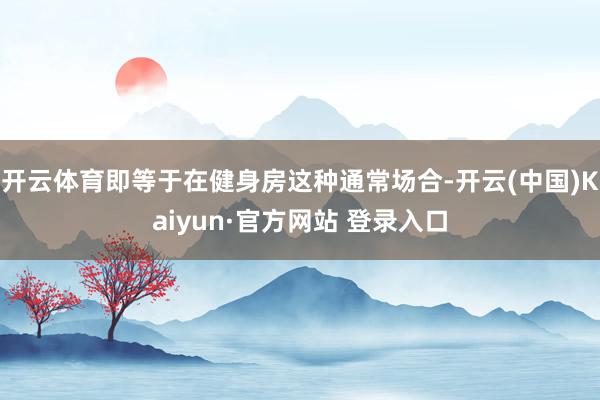 开云体育即等于在健身房这种通常场合-开云(中国)Kaiyun
