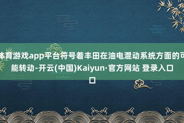 体育游戏app平台符号着丰田在油电混动系统方面的可能转动-开