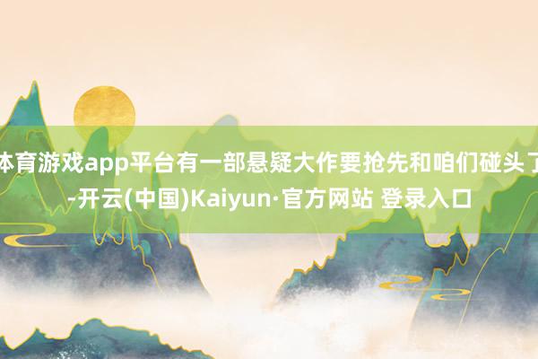 体育游戏app平台有一部悬疑大作要抢先和咱们碰头了-开云(中
