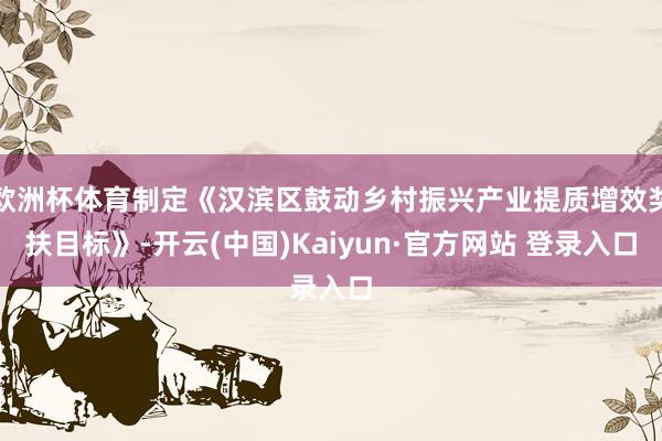 欧洲杯体育制定《汉滨区鼓动乡村振兴产业提质增效奖扶目标》-开云(中国)Kaiyun·官方网站 登录入口