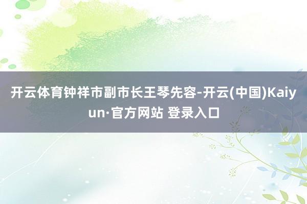 开云体育　　钟祥市副市长王琴先容-开云(中国)Kaiyun·官方网站 登录入口