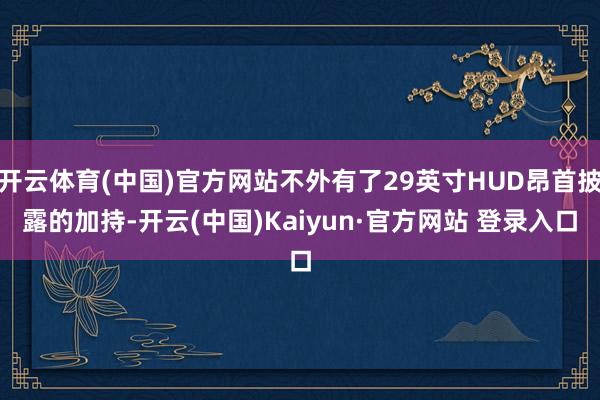 开云体育(中国)官方网站不外有了29英寸HUD昂首披露的加持-开云(中国)Kaiyun·官方网站 登录入口