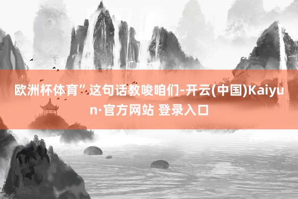 欧洲杯体育”　　这句话教唆咱们-开云(中国)Kaiyun·官方网站 登录入口