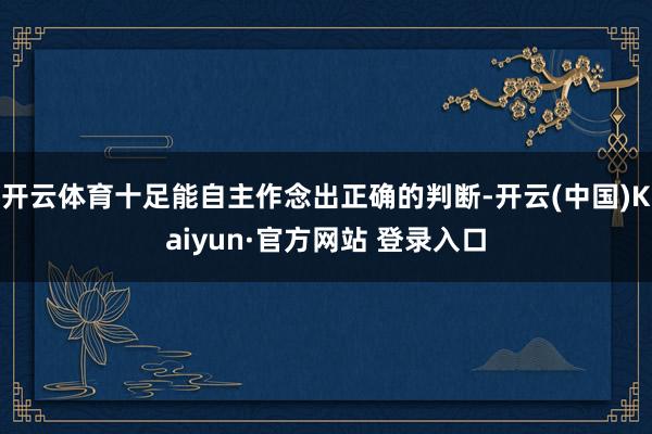 开云体育十足能自主作念出正确的判断-开云(中国)Kaiyun·官方网站 登录入口