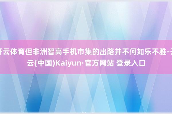 开云体育但非洲智高手机市集的出路并不何如乐不雅-开云(中国)