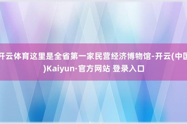开云体育这里是全省第一家民营经济博物馆-开云(中国)Kaiy
