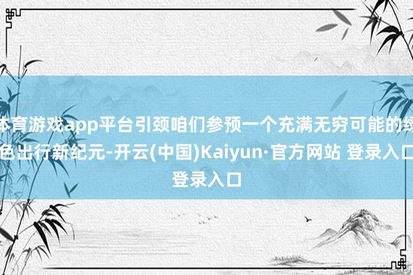 体育游戏app平台引颈咱们参预一个充满无穷可能的绿色出行新纪