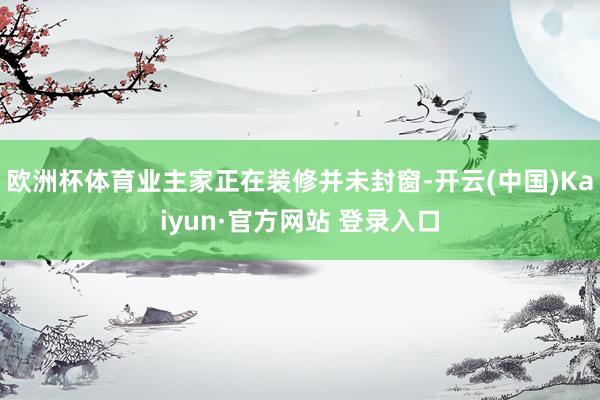 欧洲杯体育业主家正在装修并未封窗-开云(中国)Kaiyun·