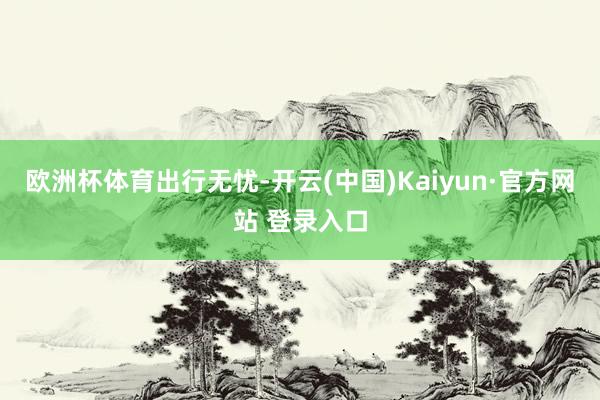 欧洲杯体育出行无忧-开云(中国)Kaiyun·官方网站 登录