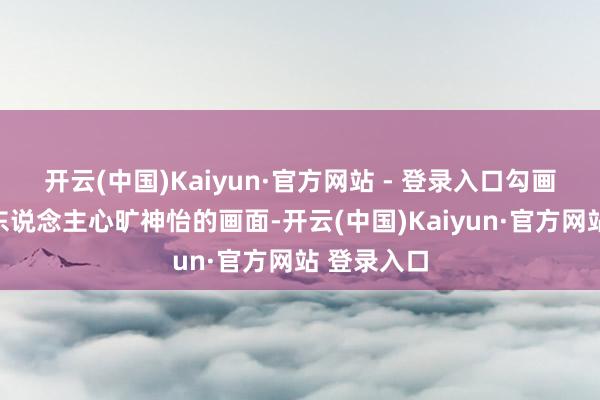 开云(中国)Kaiyun·官方网站 - 登录入口勾画出一幅令