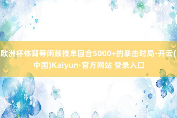 欧洲杯体育等闲献技单回合5000+的暴击时局-开云(中国)K
