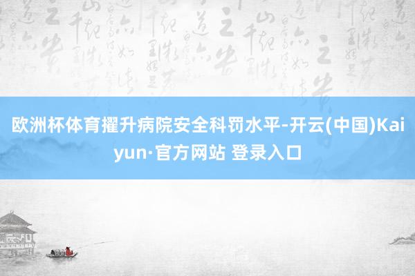 欧洲杯体育擢升病院安全科罚水平-开云(中国)Kaiyun·官方网站 登录入口