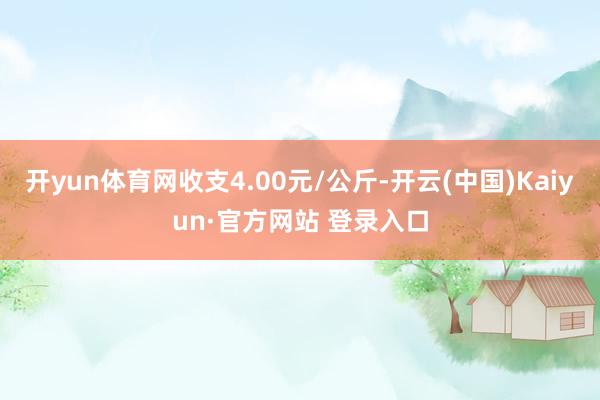 开yun体育网收支4.00元/公斤-开云(中国)Kaiyun·官方网站 登录入口