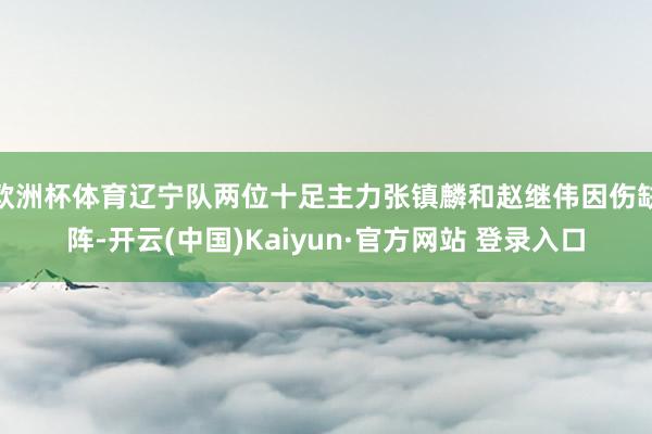 欧洲杯体育辽宁队两位十足主力张镇麟和赵继伟因伤缺阵-开云(中