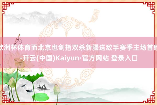 欧洲杯体育而北京也剑指双杀新疆送敌手赛季主场首败-开云(中国