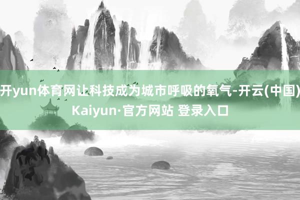 开yun体育网让科技成为城市呼吸的氧气-开云(中国)Kaiy