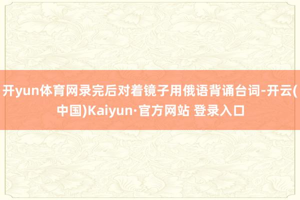 开yun体育网录完后对着镜子用俄语背诵台词-开云(中国)Ka