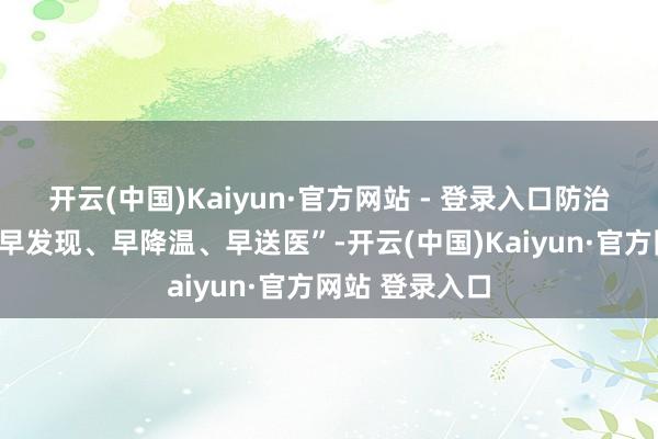 开云(中国)Kaiyun·官方网站 - 登录入口防治的关节在于“早发现、早降温、早送医”-开云(中国)Kaiyun·官方网站 登录入口