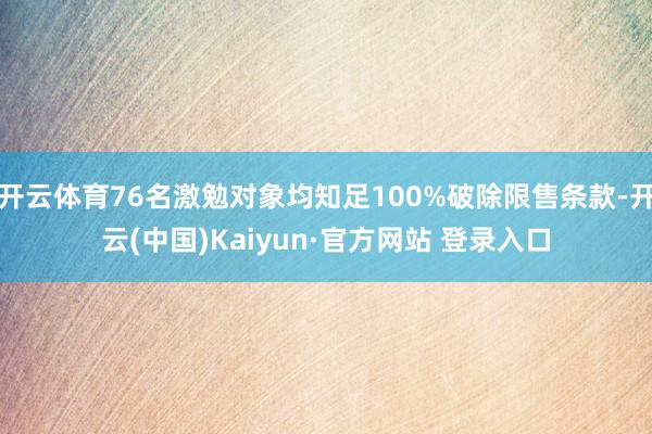 开云体育76名激勉对象均知足100%破除限售条款-开云(中国)Kaiyun·官方网站 登录入口