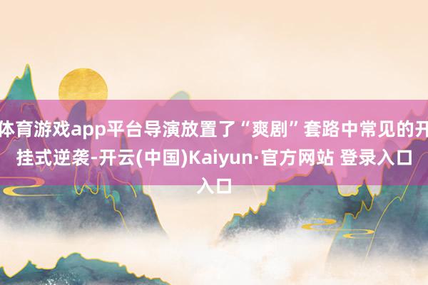 体育游戏app平台导演放置了“爽剧”套路中常见的开挂式逆袭-开云(中国)Kaiyun·官方网站 登录入口