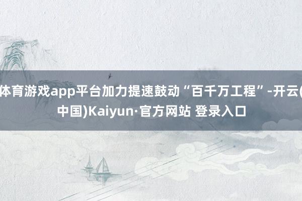 体育游戏app平台加力提速鼓动“百千万工程”-开云(中国)K