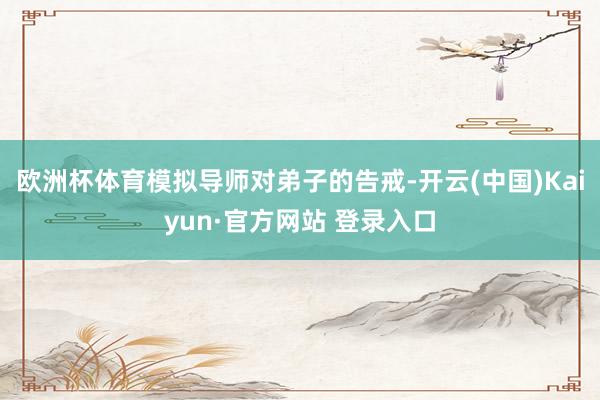 欧洲杯体育模拟导师对弟子的告戒-开云(中国)Kaiyun·官方网站 登录入口