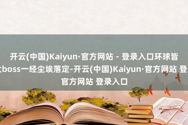 开云(中国)Kaiyun·官方网站 - 登录入口环球皆以为大boss一经尘埃落定-开云(中国)Kaiyun·官方网站 登录入口