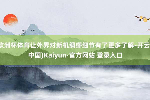 欧洲杯体育让外界对新机绸缪细节有了更多了解-开云(中国)Kaiyun·官方网站 登录入口