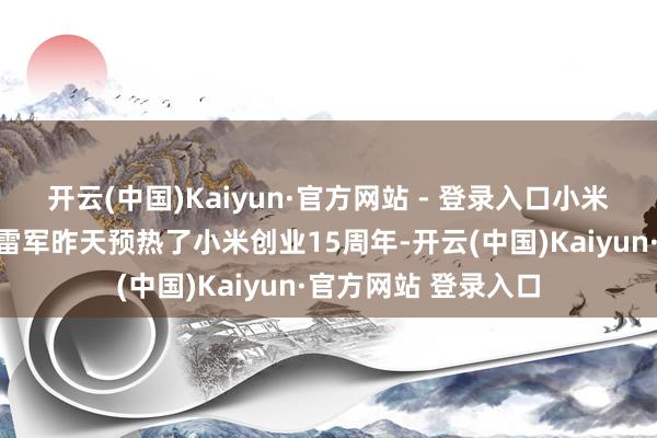 开云(中国)Kaiyun·官方网站 - 登录入口小米汽车就径直公布了雷军昨天预热了小米创业15周年-开云(中国)Kaiyun·官方网站 登录入口