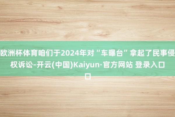 欧洲杯体育咱们于2024年对“车曝台”拿起了民事侵权诉讼-开云(中国)Kaiyun·官方网站 登录入口