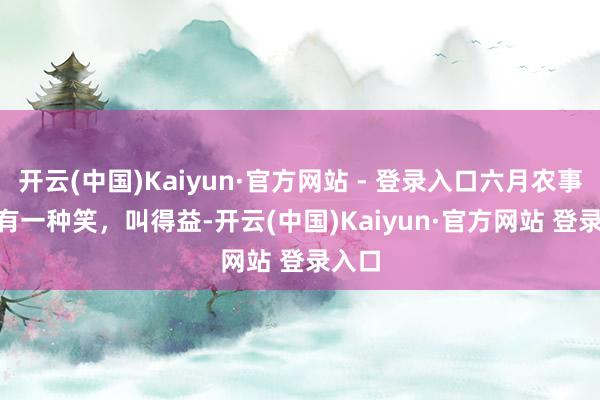 开云(中国)Kaiyun·官方网站 - 登录入口六月农事会 | 有一种笑，叫得益-开云(中国)Kaiyun·官方网站 登录入口