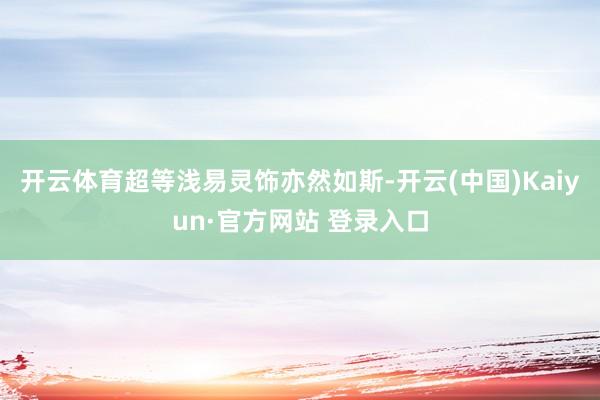 开云体育超等浅易灵饰亦然如斯-开云(中国)Kaiyun·官方网站 登录入口