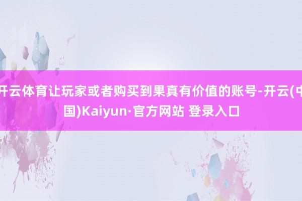 开云体育让玩家或者购买到果真有价值的账号-开云(中国)Kaiyun·官方网站 登录入口
