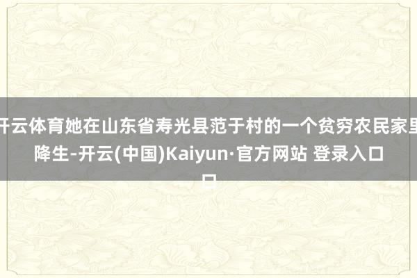 开云体育她在山东省寿光县范于村的一个贫穷农民家里降生-开云(中国)Kaiyun·官方网站 登录入口