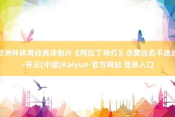 欧洲杯体育经典译制片《阿拉丁神灯》点赞治愈不迷途-开云(中国)Kaiyun·官方网站 登录入口