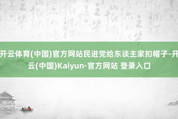 开云体育(中国)官方网站民进党给东谈主家扣帽子-开云(中国)