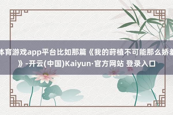 体育游戏app平台比如那篇《我的莳植不可能那么娇羞》-开云(