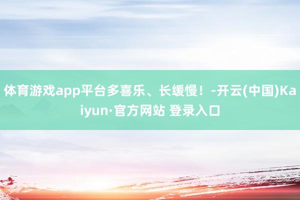 体育游戏app平台多喜乐、长缓慢！-开云(中国)Kaiyun·官方网站 登录入口