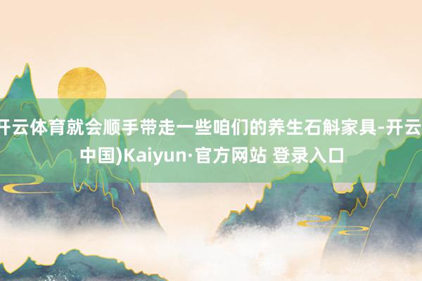 开云体育就会顺手带走一些咱们的养生石斛家具-开云(中国)Kaiyun·官方网站 登录入口
