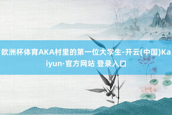 欧洲杯体育AKA村里的第一位大学生-开云(中国)Kaiyun