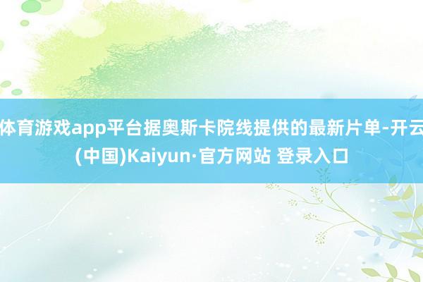 体育游戏app平台据奥斯卡院线提供的最新片单-开云(中国)Kaiyun·官方网站 登录入口