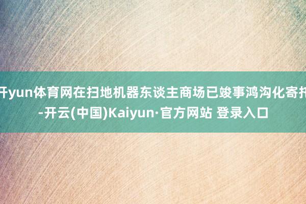 开yun体育网在扫地机器东谈主商场已竣事鸿沟化寄托-开云(中